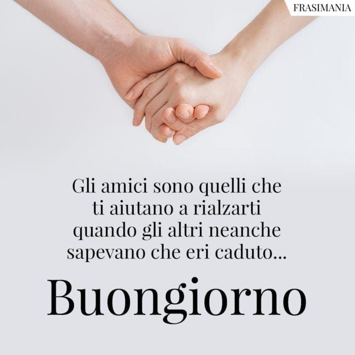 Gli amici sono quelli che ti aiutano a rialzarti quando gli altri neanche sapevano che eri caduto... Buongiorno.