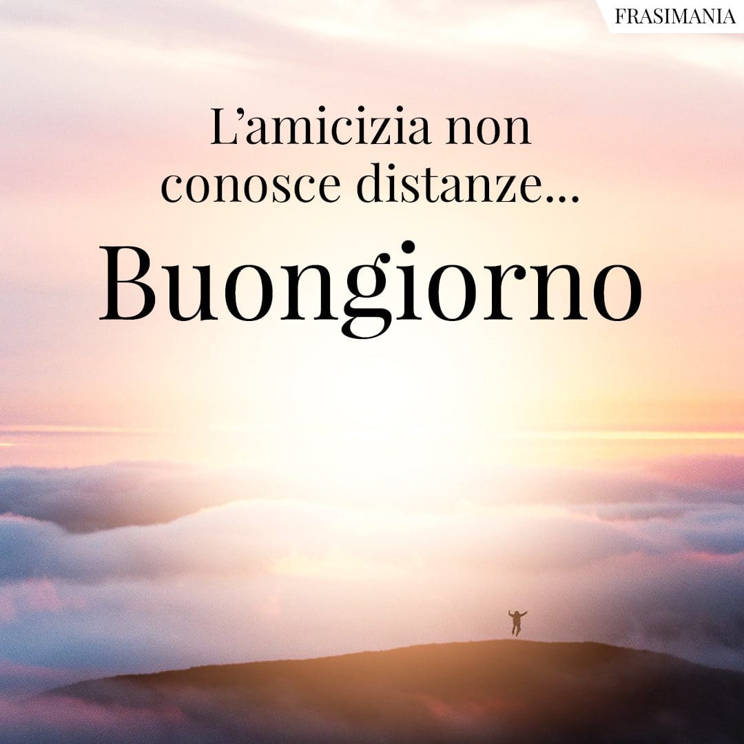 L'amicizia non conosce distanze... Buongiorno.