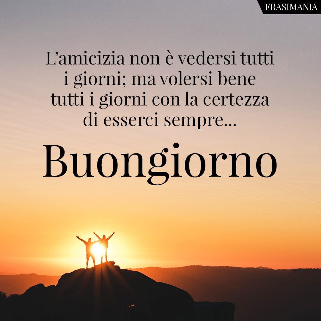 L'amicizia non è vedersi tutti i giorni; ma volersi bene tutti i giorni con la certezza di esserci sempre... Buongiorno.