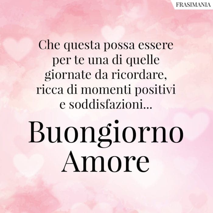 Che questa possa essere per te una di quelle giornate da ricordare, ricca di momenti positivi e soddisfazioni... Buongiorno Amore.