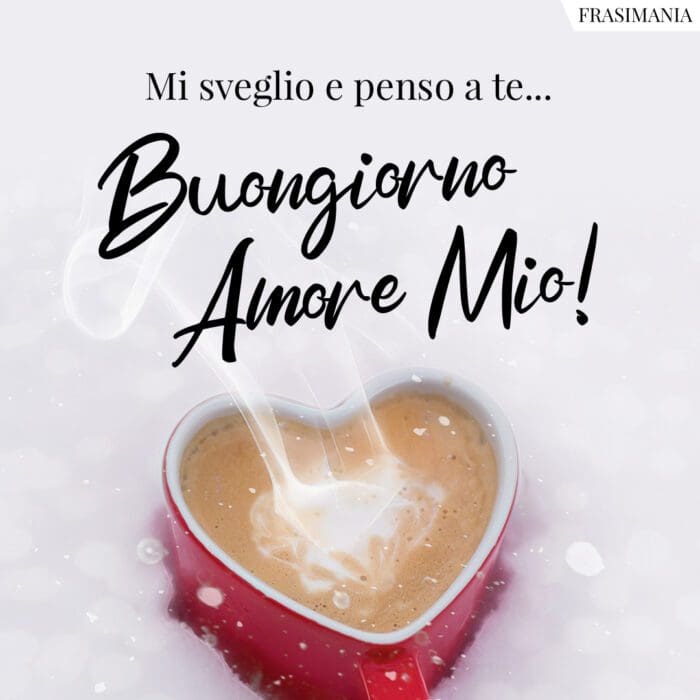 Mi sveglio e penso a te... Buongiorno Amore Mio!