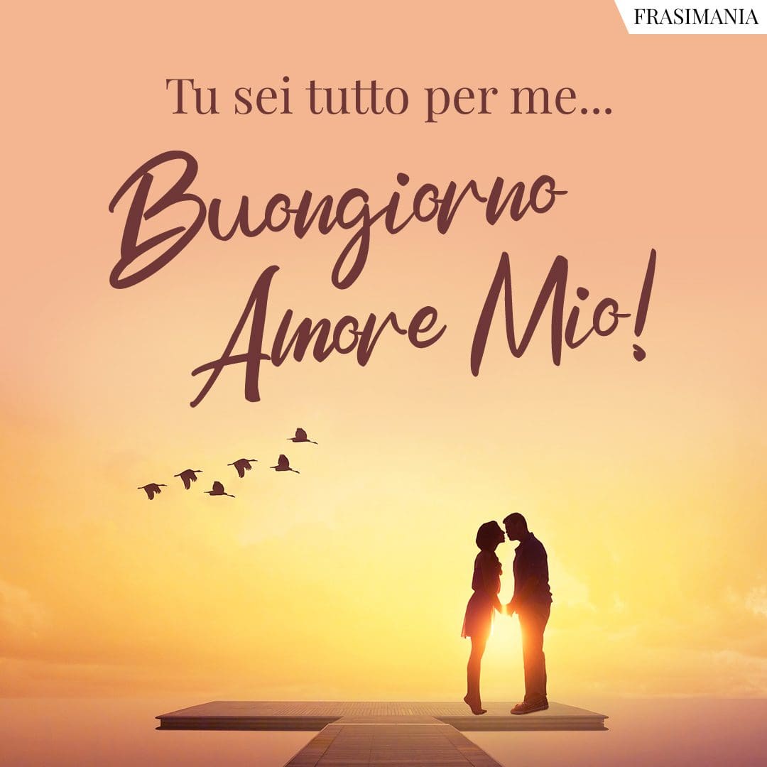 Tu sei tutto per me... Buongiorno Amore Mio!