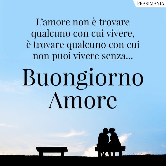 L'amore non è trovare qualcuno con cui vivere, è trovare qualcuno con cui non puoi vivere senza... Buongiorno Amore.