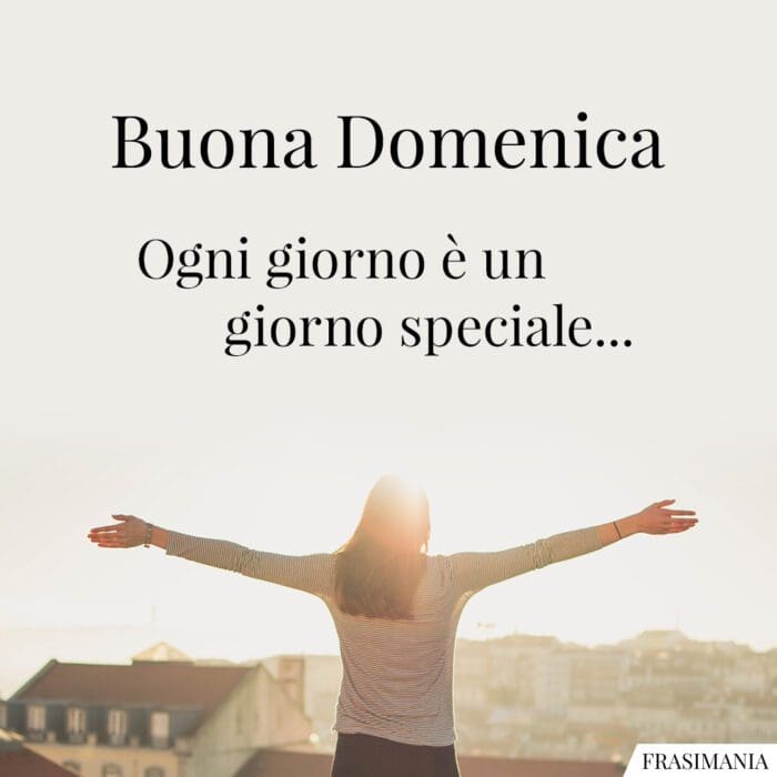 Buona Domenica. Ogni giorno è un giorno speciale…