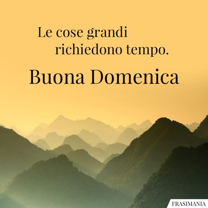 Le cose grandi richiedono tempo. Buona Domenica.
