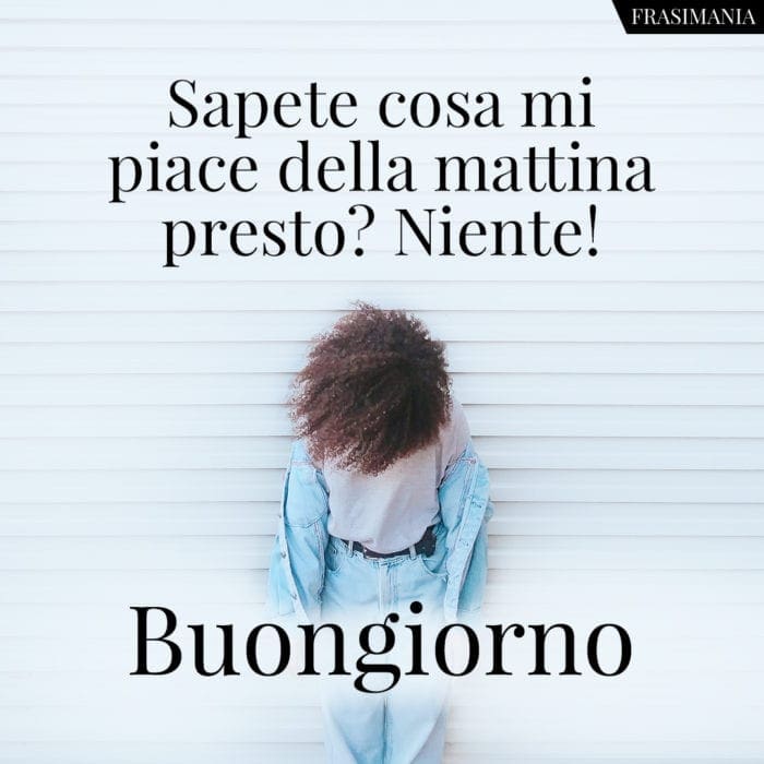 Sapete cosa mi piace della mattina presto? Niente! Buongiorno.