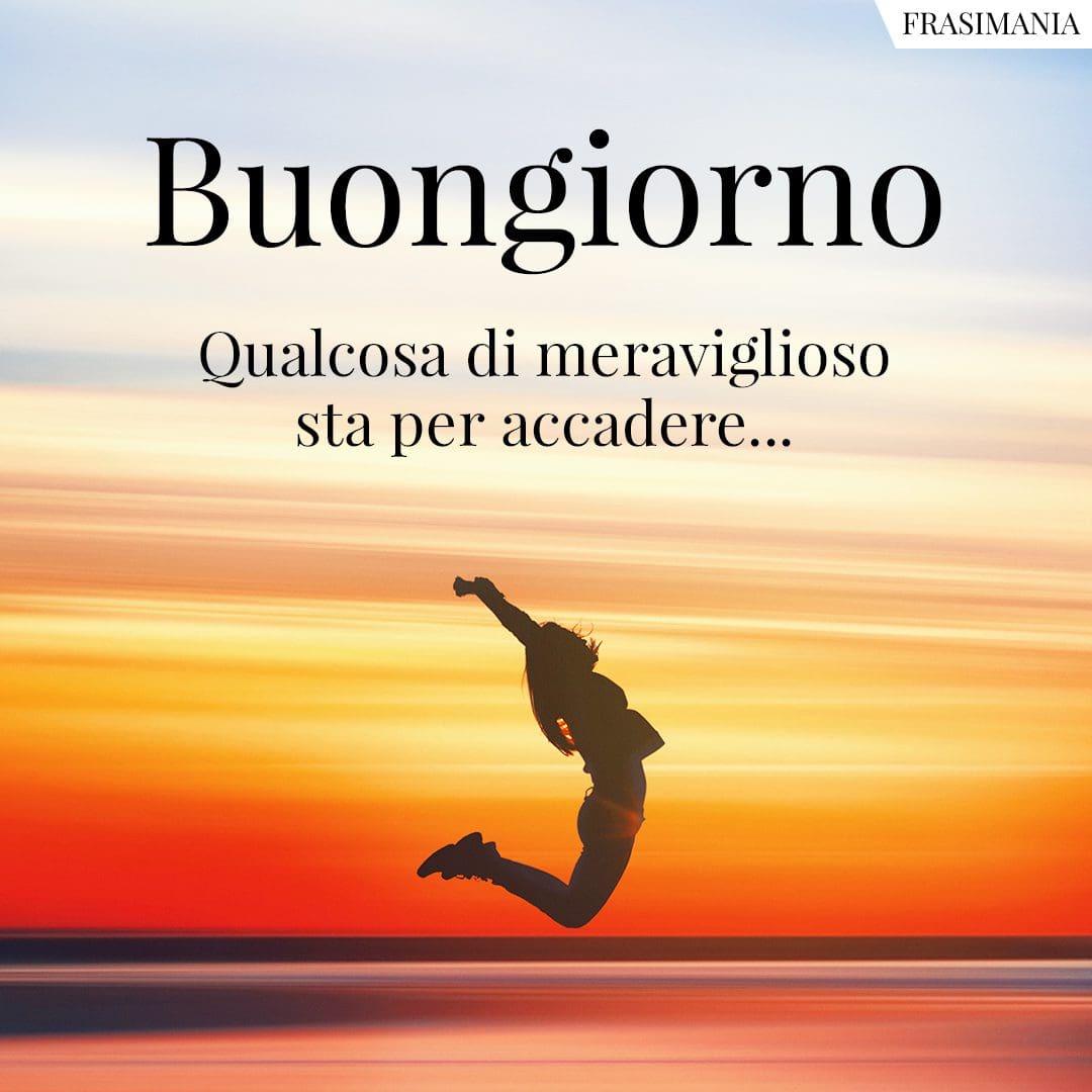 Buongiorno. Qualcosa di meraviglioso sta per accadere...