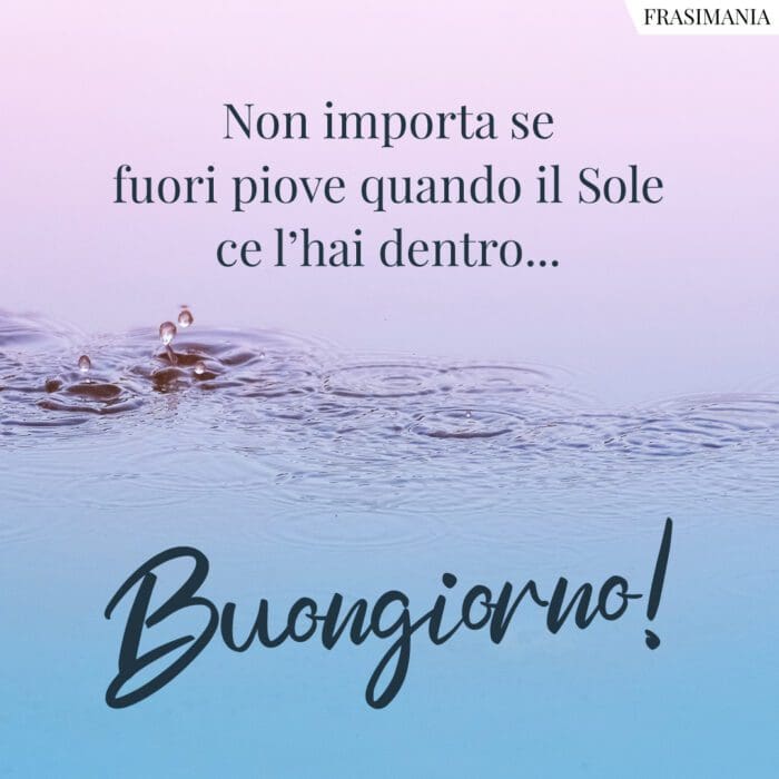 Non importa se fuori piove quando il Sole ce l'hai dentro... Buongiorno!