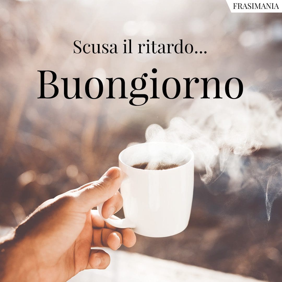 Scusate il ritardo... Buongiorno.