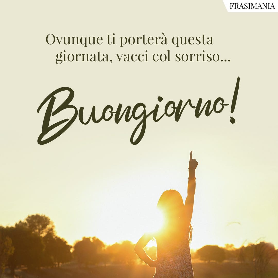 Ovunque ti porterà questa giornata, vacci col sorriso... Buongiorno!