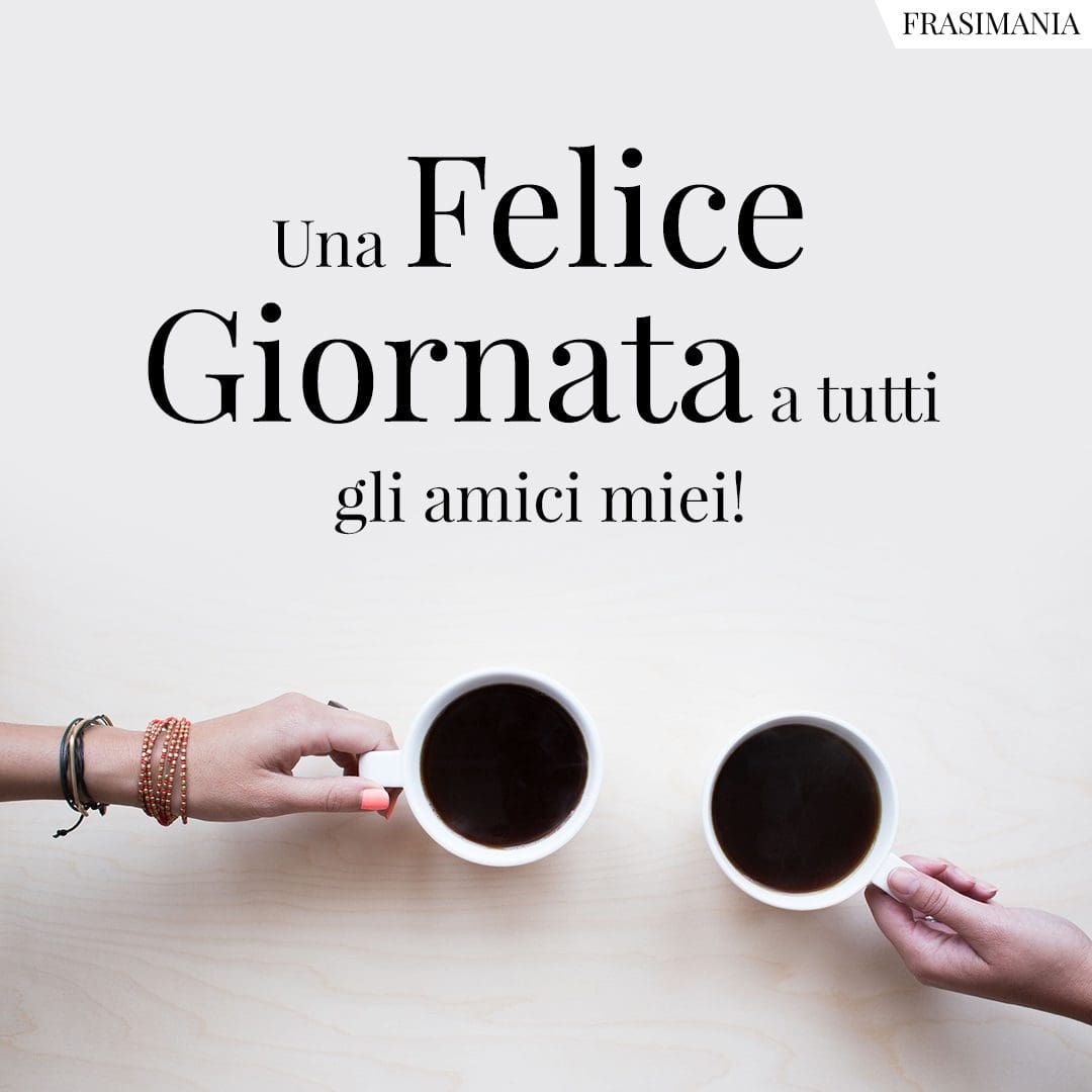 Una Felice Giornata a tutti gli amici miei!