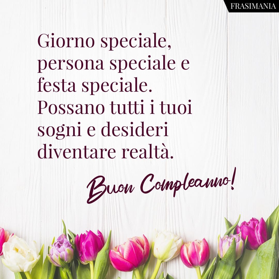 Giorno speciale, persona speciale e festa speciale. Possano tutti i tuoi sogni e desideri diventare realtà. Buon Compleanno!