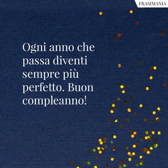 Ogni anno che passa diventi sempre più perfetto. Buon compleanno!