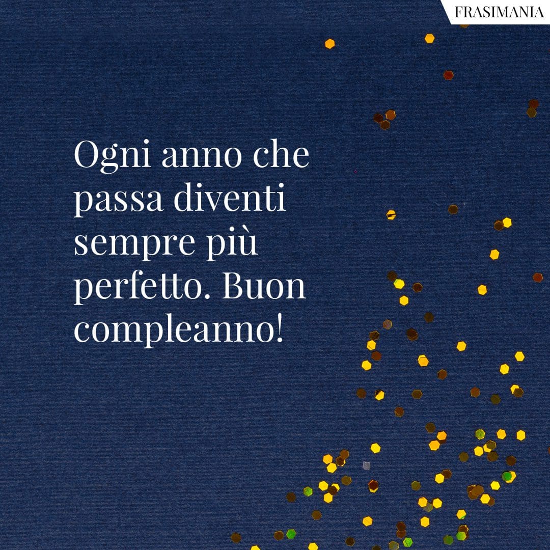 Ogni anno che passa diventi sempre più perfetto. Buon compleanno!