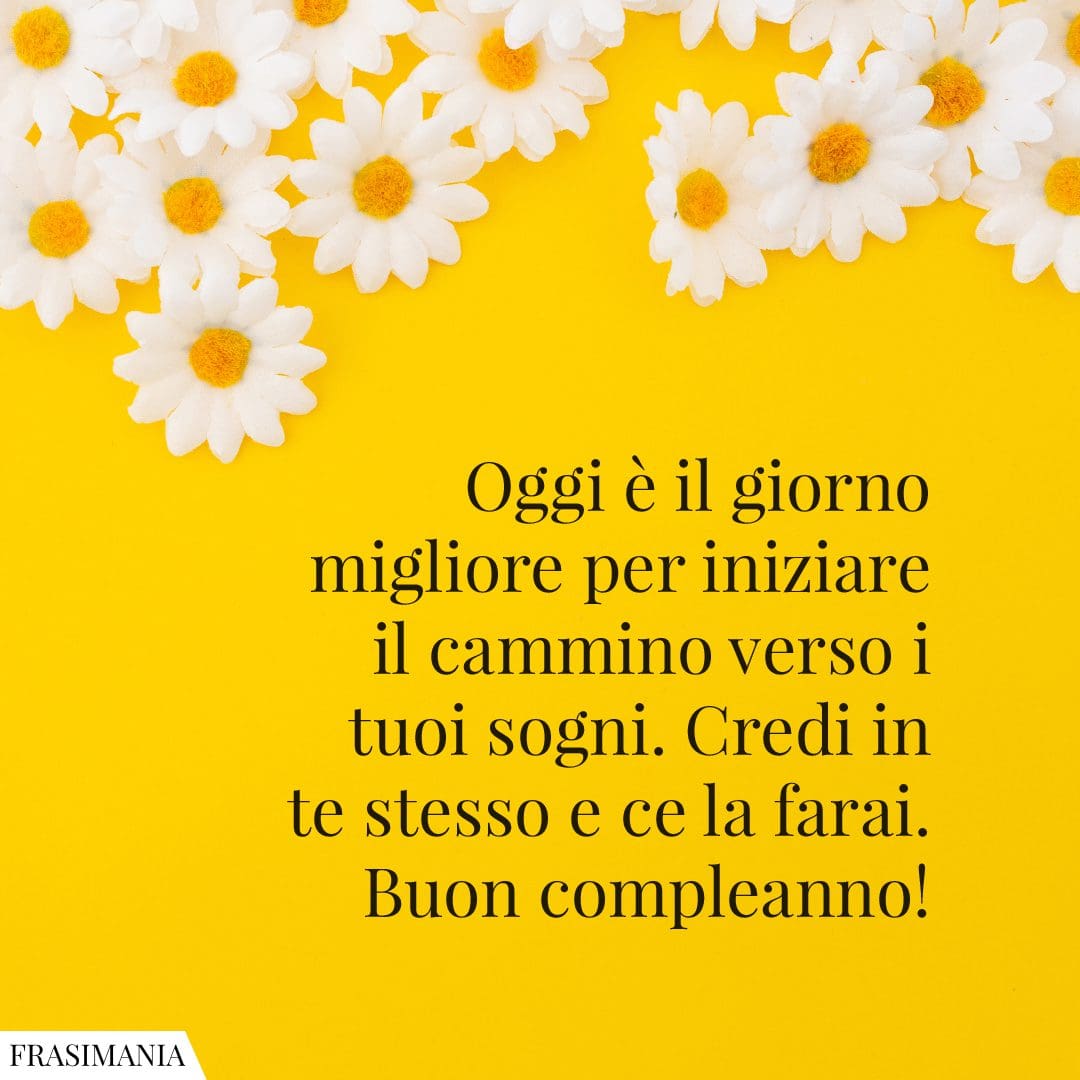Oggi è il giorno migliore per iniziare il cammino verso i tuoi sogni. Credi in te stesso e ce la farai. Buon compleanno!