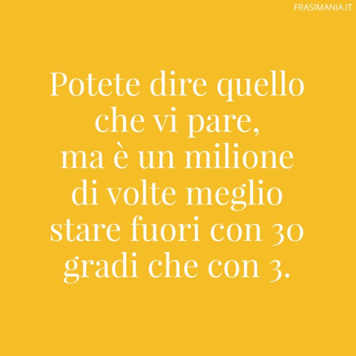 Potete dire quello che vi pare, ma è un milione di volte meglio stare fuori con 30 gradi che con 3.