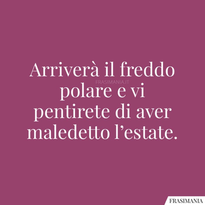 Arriverà il freddo polare e vi pentirete di aver maledetto l'estate.