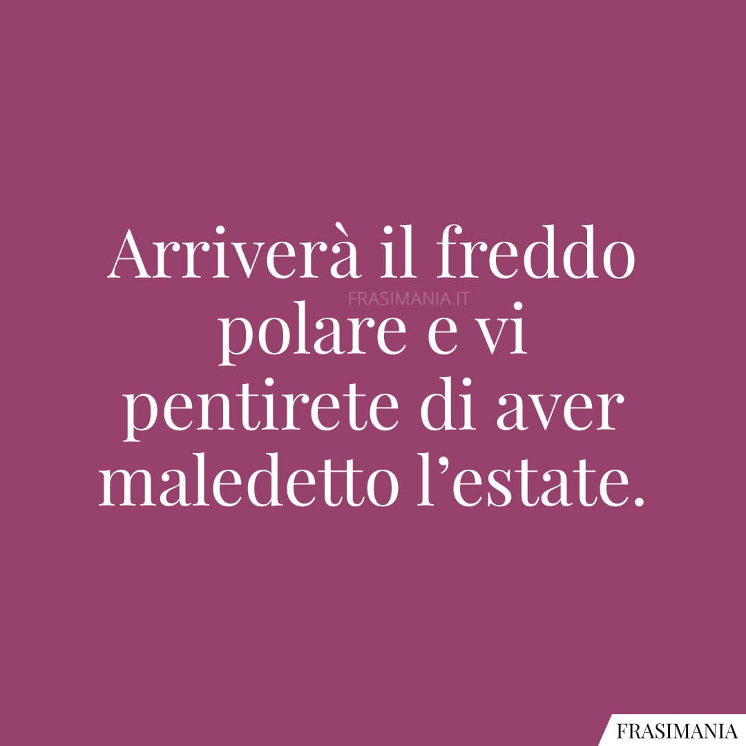 Arriverà il freddo polare e vi pentirete di aver maledetto l'estate.
