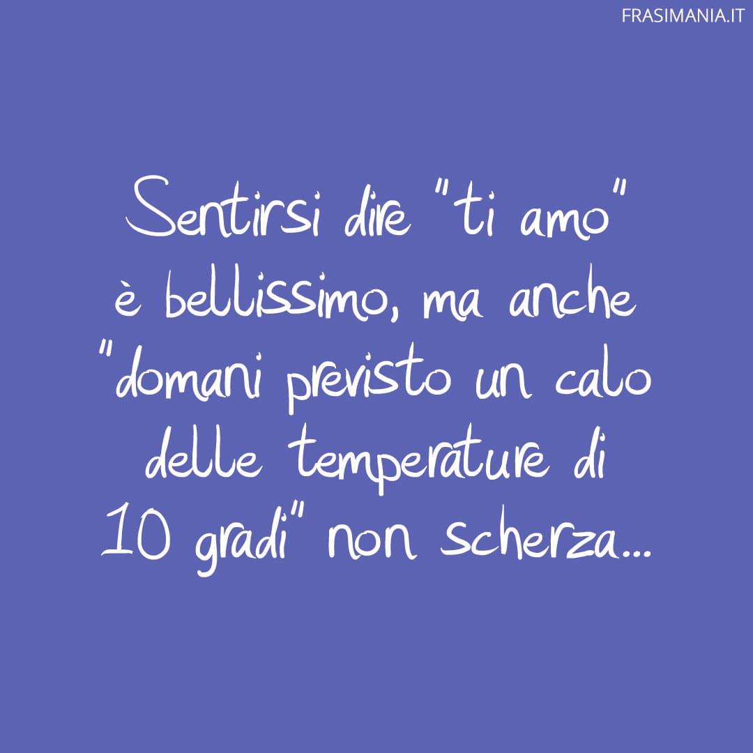 Sentirsi dire "ti amo" è bellissimo, ma anche "domani previsto un calo delle temperature di 10 gradi" non scherza...