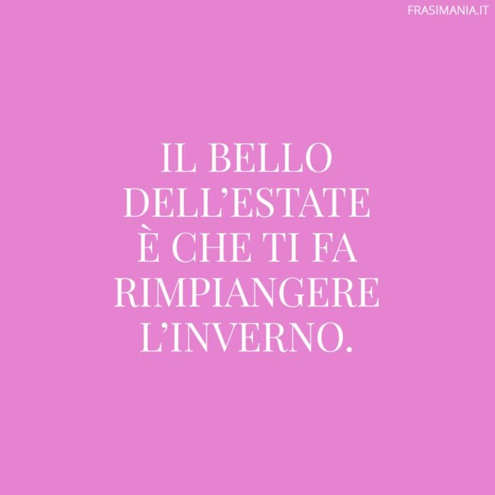 Il bello dell'estate è che ti fa rimpiangere l'inverno.