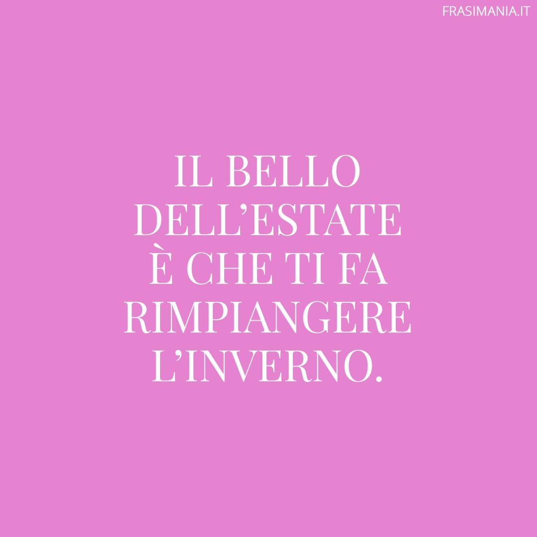 Il bello dell'estate è che ti fa rimpiangere l'inverno.