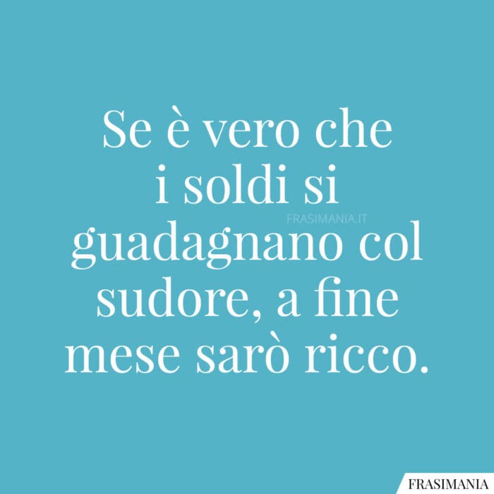 Se è vero che i soldi si guadagnano col sudore, a fine mese sarò ricco.