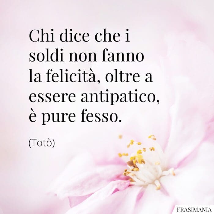 Chi dice che i soldi non fanno la felicità, oltre a essere antipatico, è pure fesso.