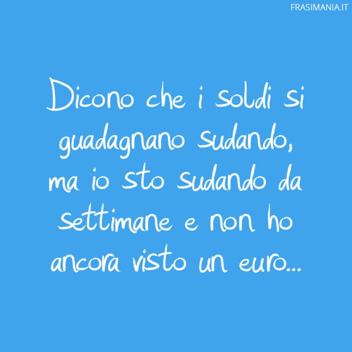 Dicono che i soldi si guadagnano sudando, ma io sto sudando da settimane e non ho ancora visto un euro…