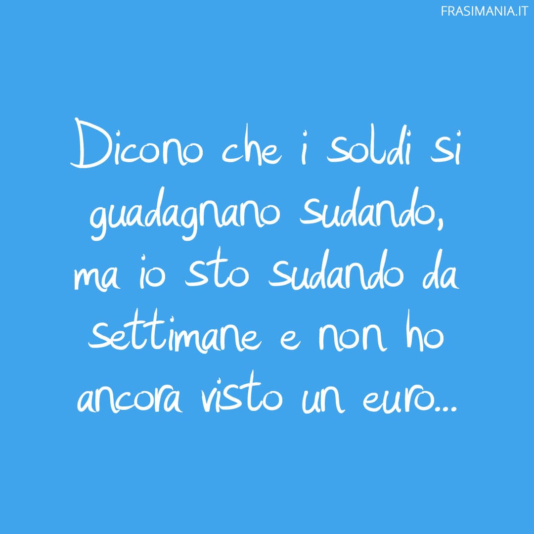 Dicono che i soldi si guadagnano sudando, ma io sto sudando da settimane e non ho ancora visto un euro...
