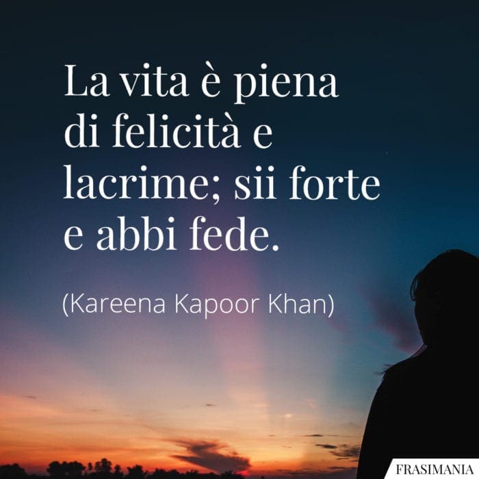 La vita è piena di felicità e lacrime; sii forte e abbi fede.