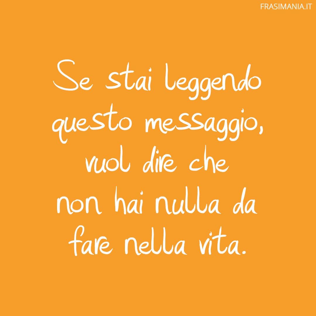 Se stai leggendo questo messaggio, vuol dire che non hai nulla da fare nella vita.
