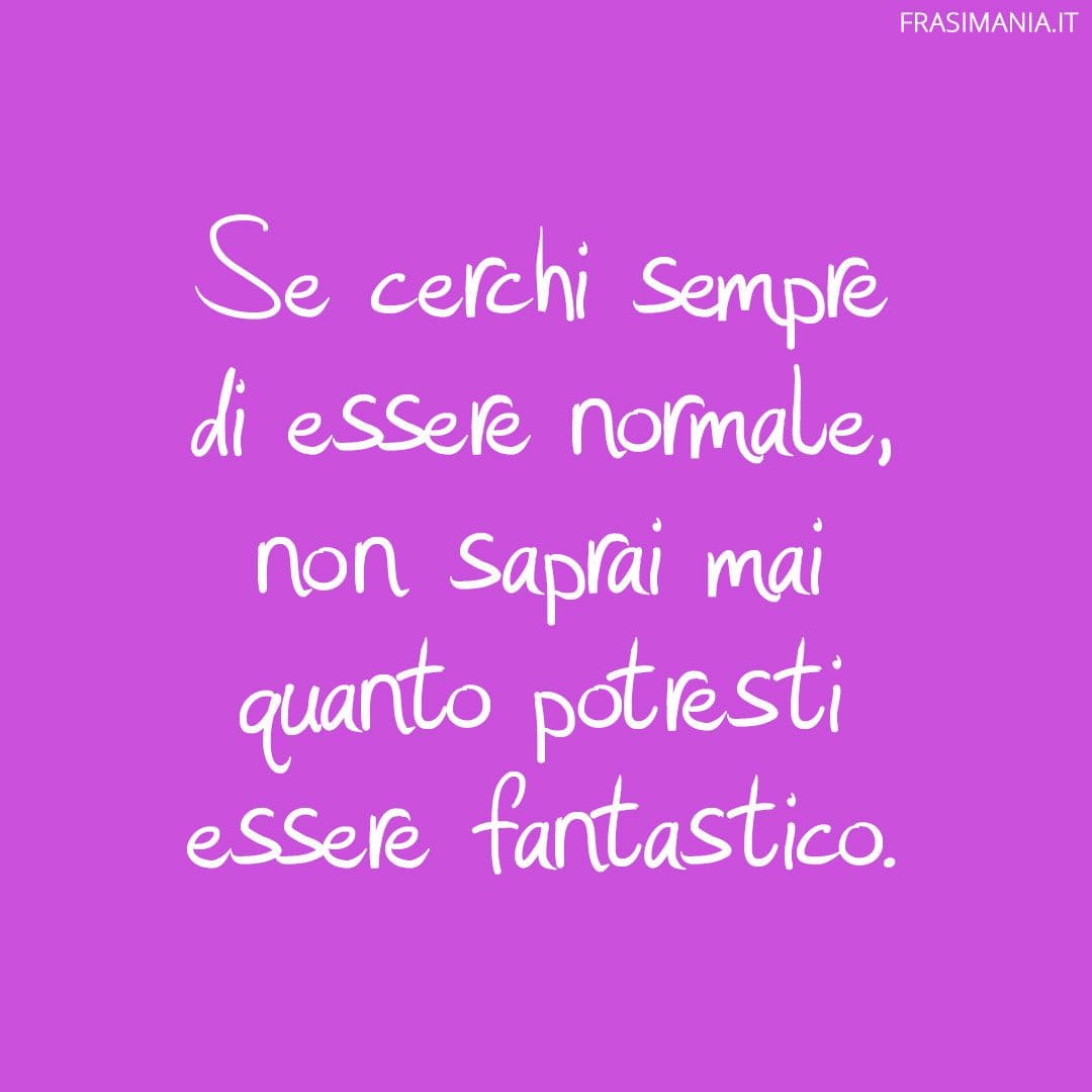 Se cerchi sempre di essere normale, non saprai mai quanto potresti essere fantastico.