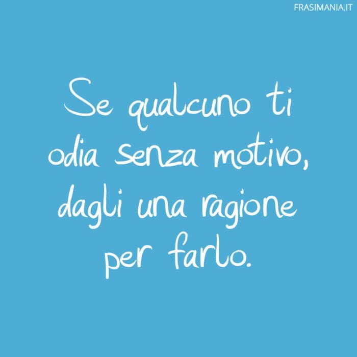 Se qualcuno ti odia senza motivo, dagli una ragione per farlo.