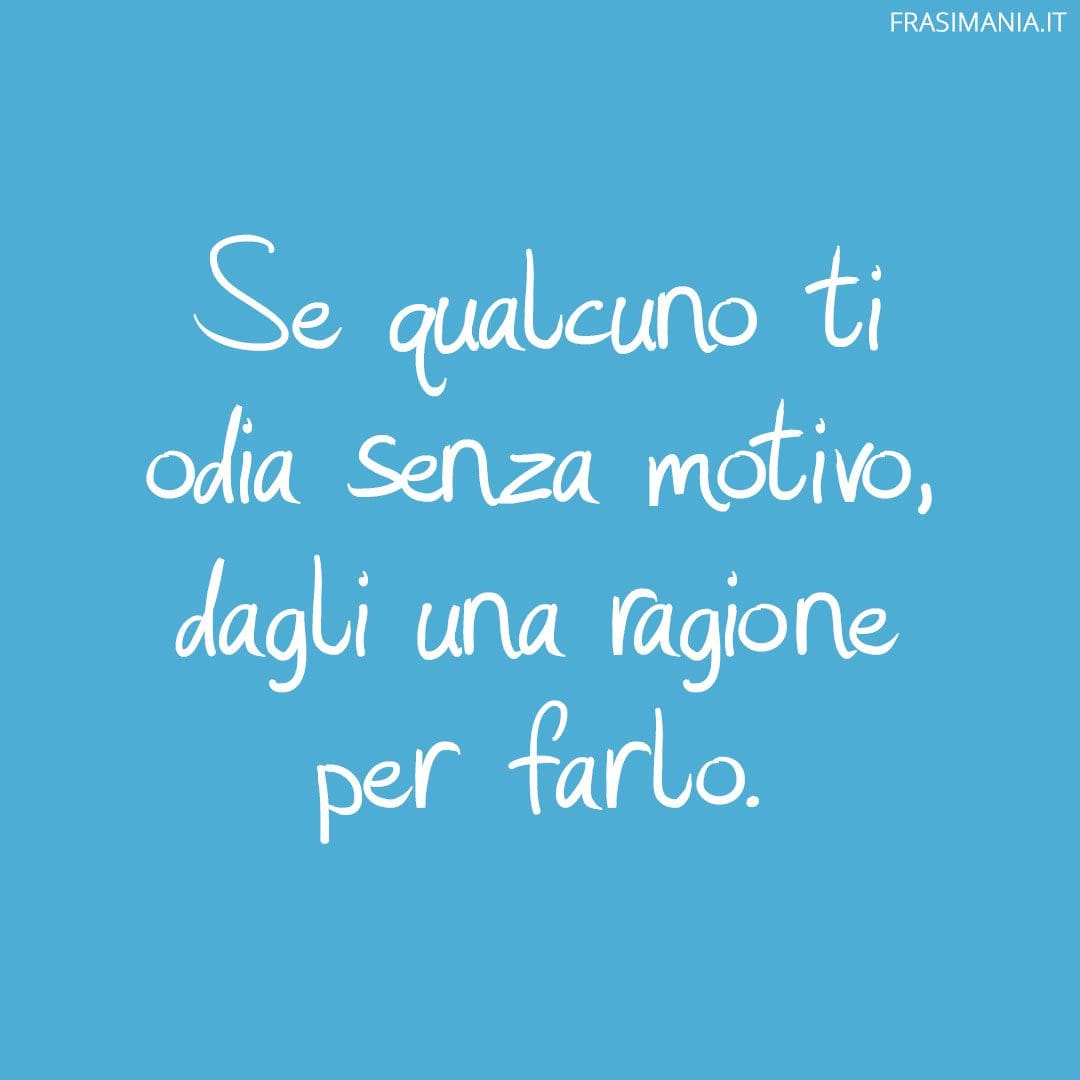 Se qualcuno ti odia senza motivo, dagli una ragione per farlo.