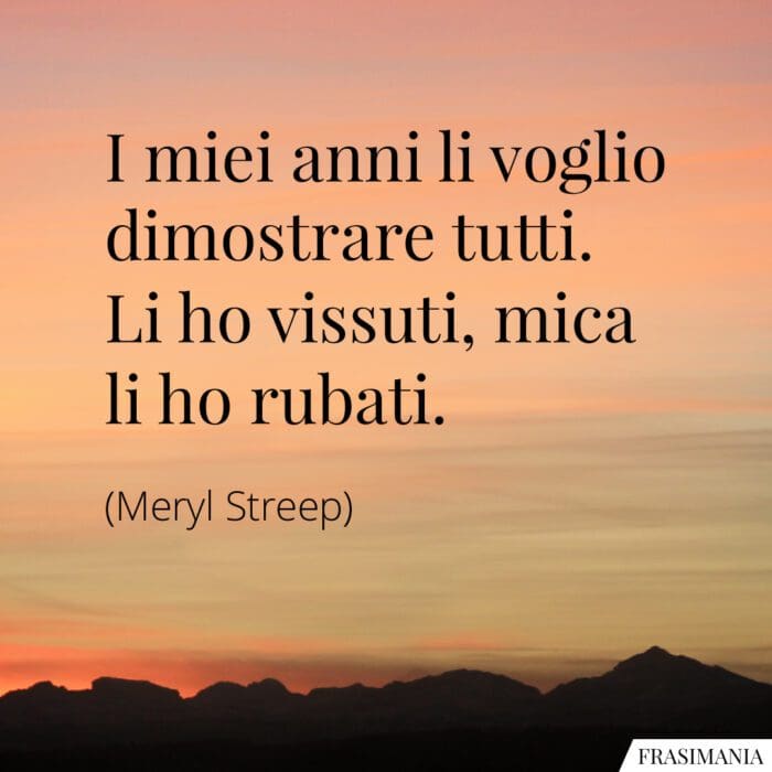 I miei anni li voglio dimostrare tutti. Li ho vissuti, mica li ho rubati.