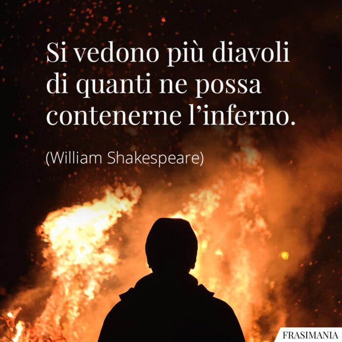 Si vedono più diavoli di quanti ne possa contenerne l’inferno.