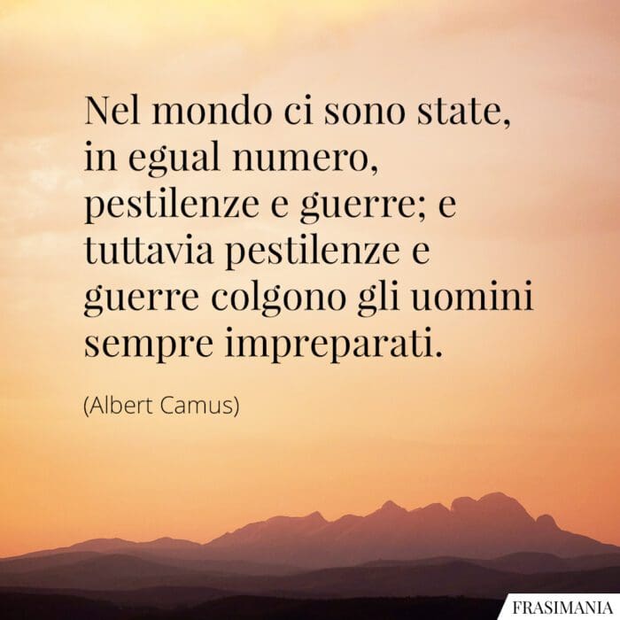 Nel mondo ci sono state, in egual numero, pestilenze e guerre; e tuttavia pestilenze e guerre colgono gli uomini sempre impreparati.