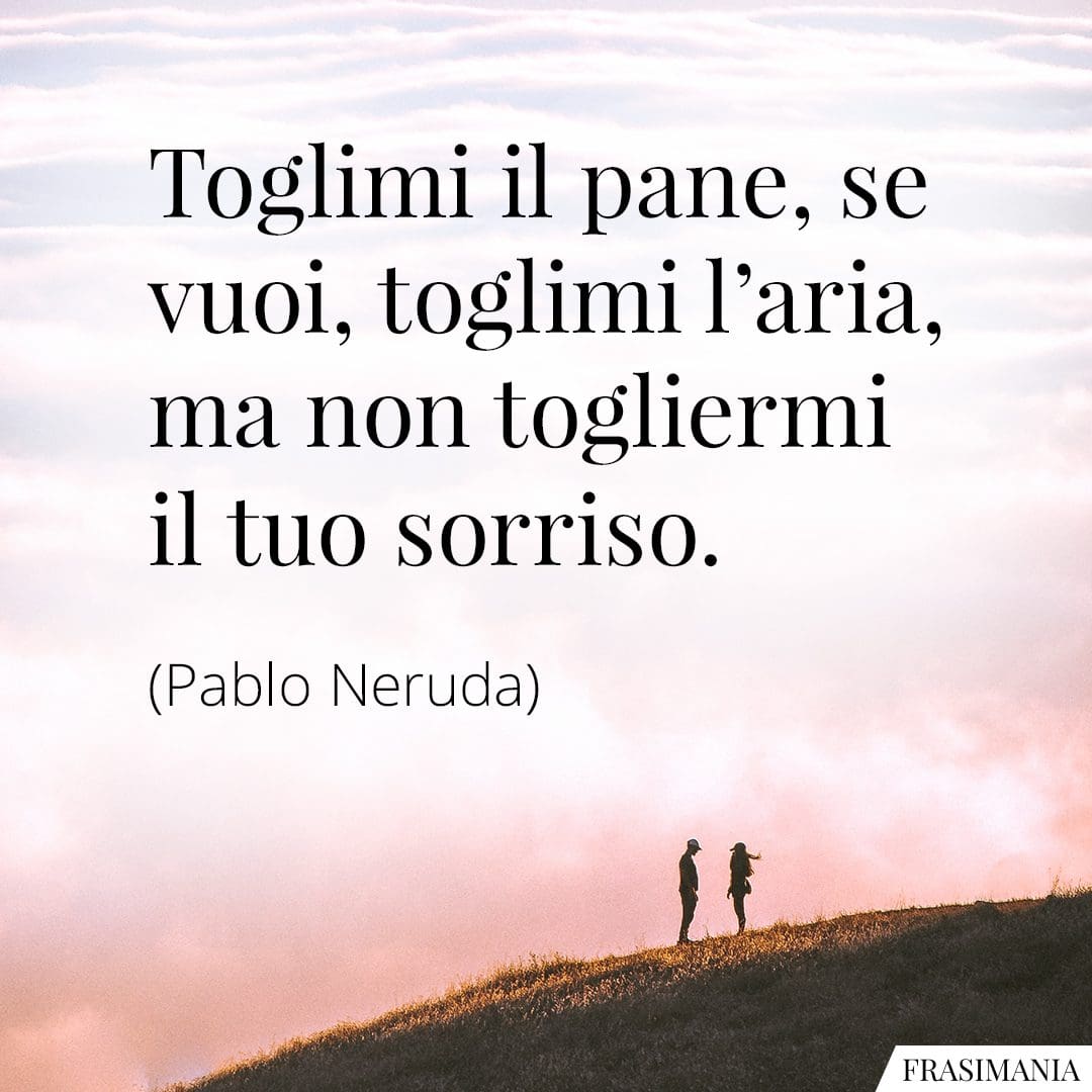 Toglimi il pane, se vuoi, toglimi l'aria, ma non togliermi il tuo sorriso.