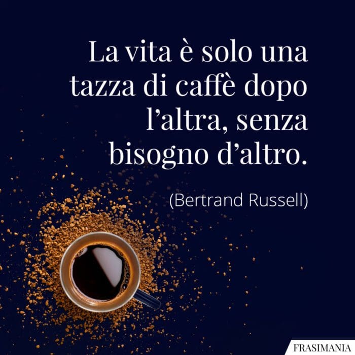 La vita è solo una tazza di caffè dopo l'altra, senza bisogno d'altro.