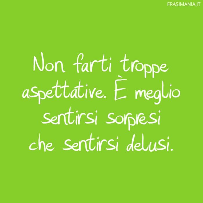 Non farti troppe aspettative. È meglio sentirsi sorpresi che sentirsi delusi.