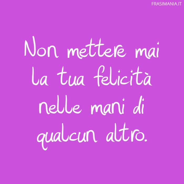 Non mettere mai la tua felicità nelle mani di qualcun altro.