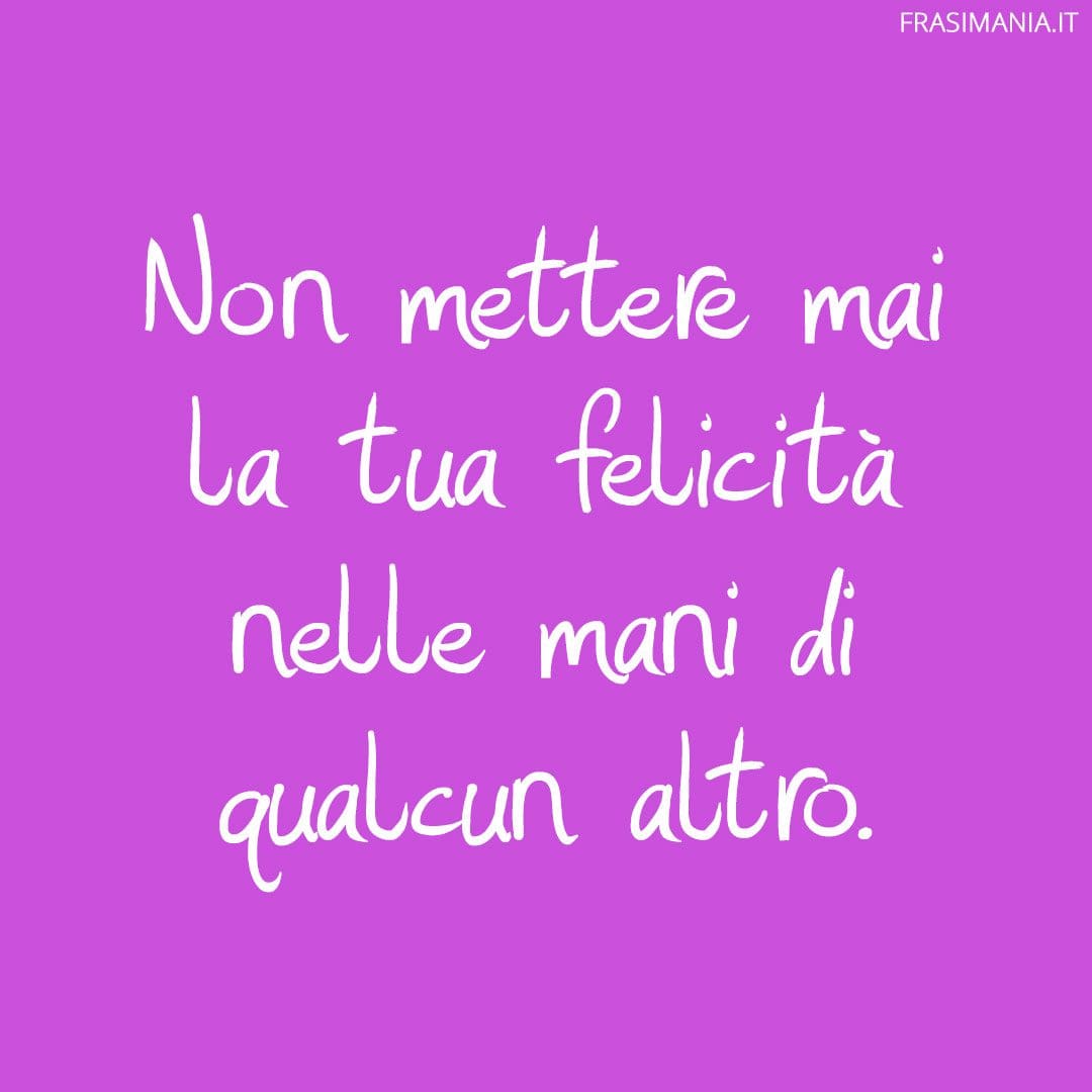 Non mettere mai la tua felicità nelle mani di qualcun altro.