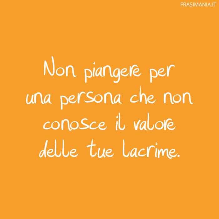 Non piangere per una persona che non conosce il valore delle tue lacrime.