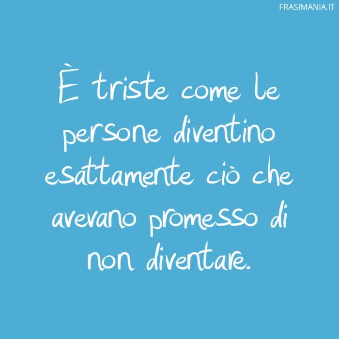 È triste come le persone diventino esattamente ciò che avevano promesso di non diventare.
