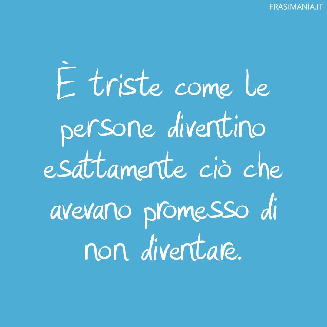 È triste come le persone diventino esattamente ciò che avevano promesso di non diventare.