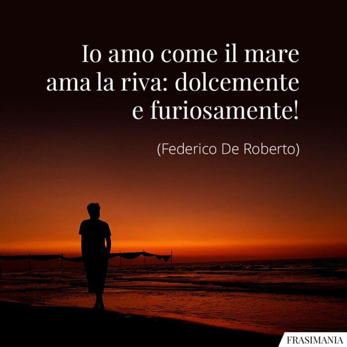Io amo come il mare ama la riva: dolcemente e furiosamente!