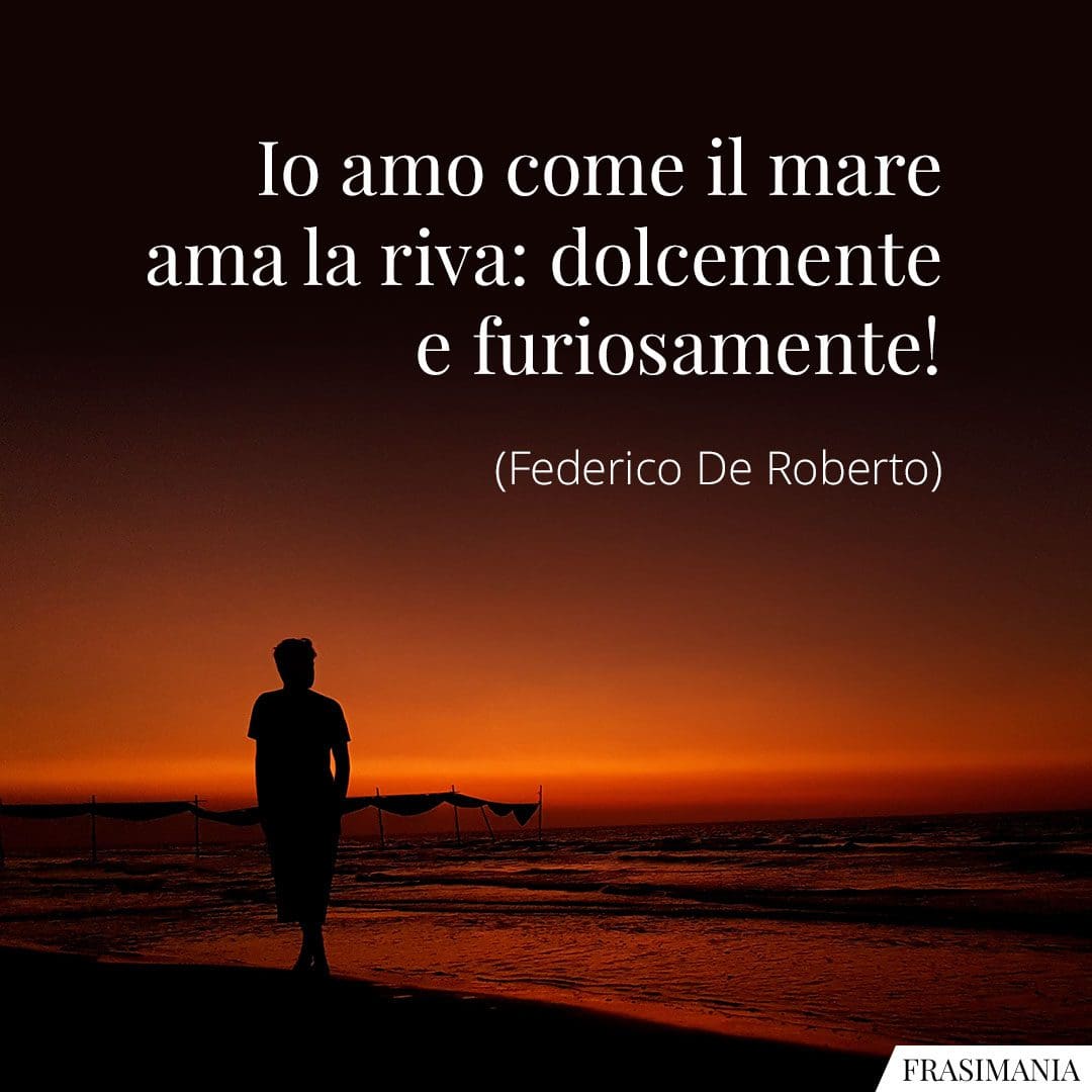 Io amo come il mare ama la riva: dolcemente e furiosamente!