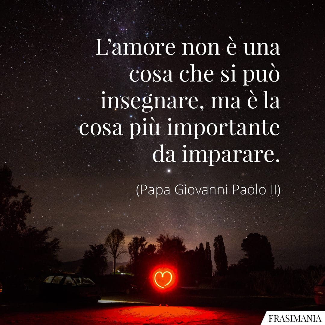 L'amore non è una cosa che si può insegnare, ma è la cosa più importante da imparare.