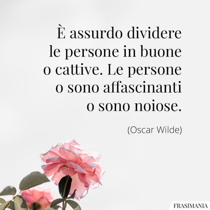 È assurdo dividere le persone in buone o cattive. Le persone o sono affascinanti o sono noiose.