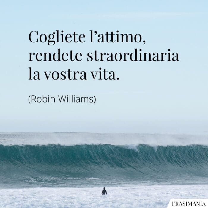 Cogliete l'attimo, rendete straordinaria la vostra vita.